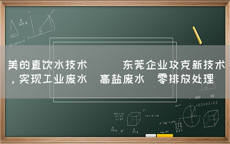 美的直飲水技術 || 東莞企業攻克新技術，實現工業廢水（高鹽廢水）零排放處理