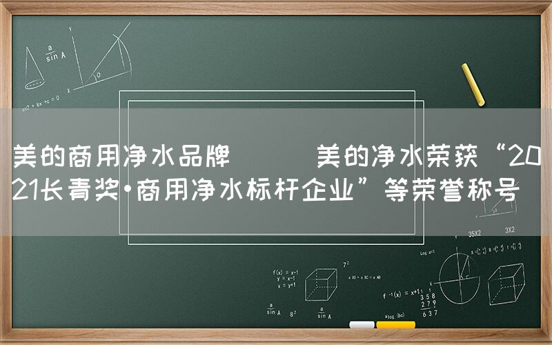 美的商用凈水品牌 || 美的凈水榮獲“2021長青獎?商用凈水標桿企業(yè)”等榮譽稱