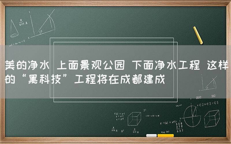 美的凈水 上面景觀公園 下面凈水工程 這樣的“黑科技”工程將在成都建成