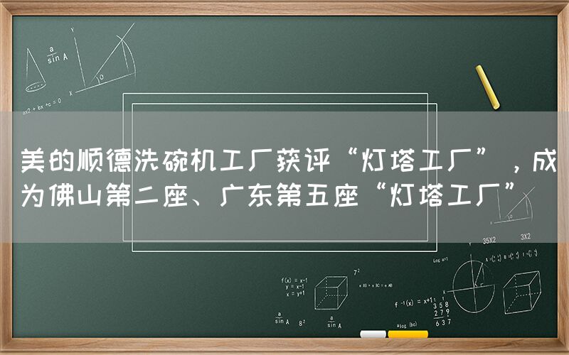 美的順德洗碗機(jī)工廠獲評(píng)“燈塔工廠”，成為佛山第二座、廣東第五座“燈塔工廠”